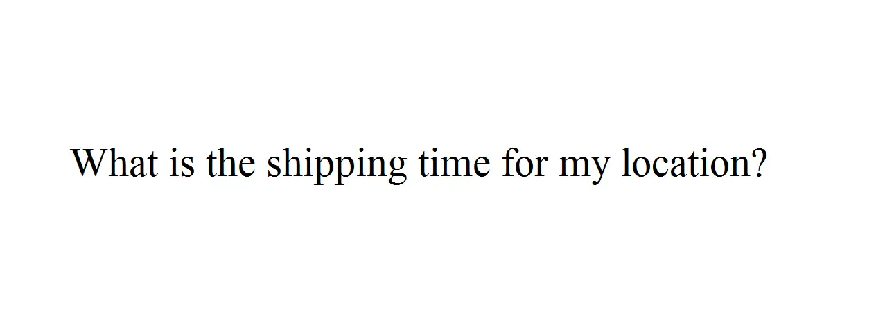 What Is The Shipping Time For My Location? What Is The Shipping Time For My Location?