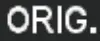 ORIG.